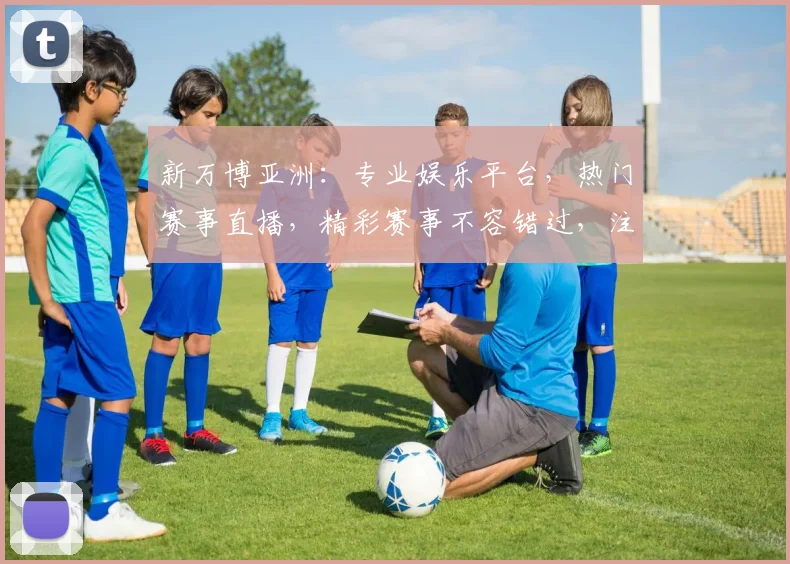 新万博亚洲：专业娱乐平台，热门赛事直播，精彩赛事不容错过，注册即享优惠