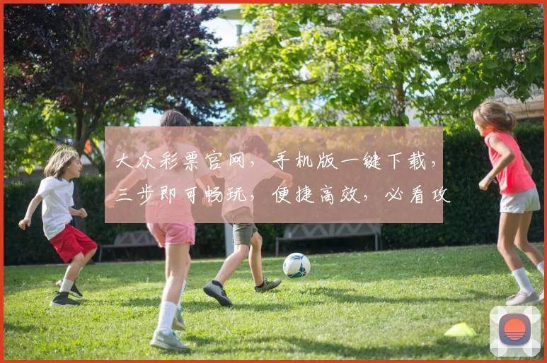 大众彩票官网，手机版一键下载，三步即可畅玩，便捷高效，必看攻略，三个惊喜等你来