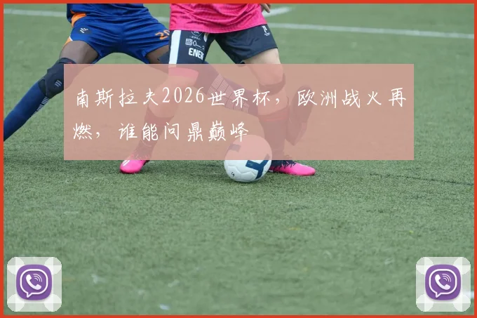 南斯拉夫2026世界杯，欧洲战火再燃，谁能问鼎巅峰