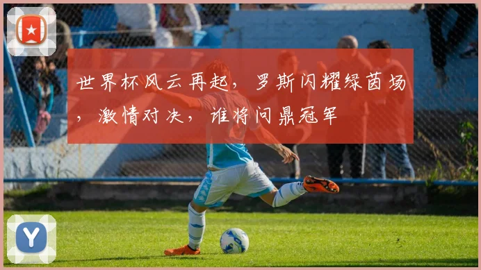 世界杯风云再起，罗斯闪耀绿茵场，激情对决，谁将问鼎冠军