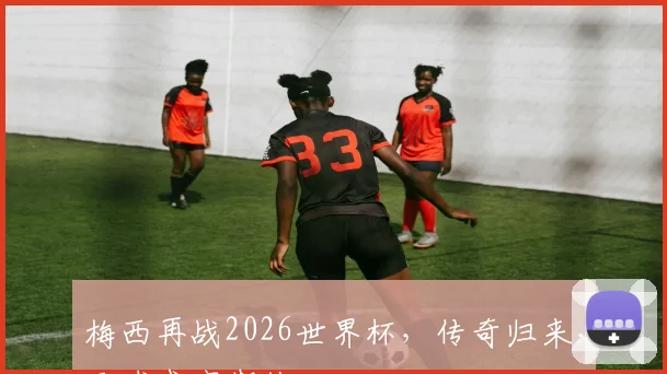梅西再战2026世界杯，传奇归来，足球盛宴期待