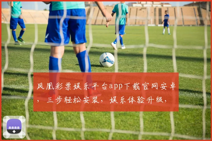 凤凰彩票娱乐平台app下载官网安卓，三步轻松安装，娱乐体验升级，安全可靠，让您畅享乐趣