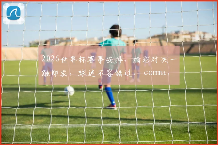2026世界杯赛事安排，精彩对决一触即发，球迷不容错过， comma，激情碰撞