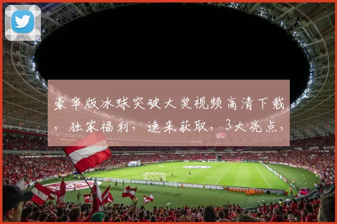 豪华版冰球突破大奖视频高清下载，独家福利，速来获取，3大亮点，不容错过，立即下载