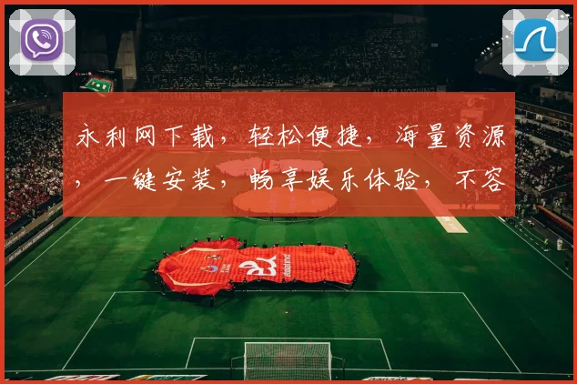 永利网下载，轻松便捷，海量资源，一键安装，畅享娱乐体验，不容错过