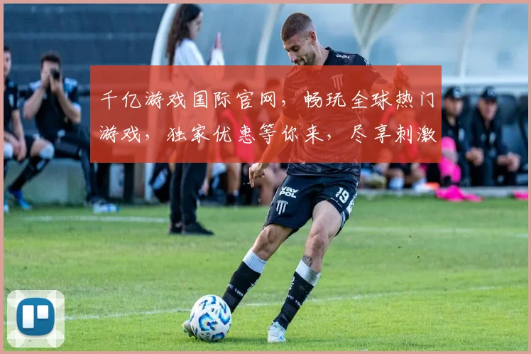 千亿游戏国际官网，畅玩全球热门游戏，独家优惠等你来，尽享刺激体验