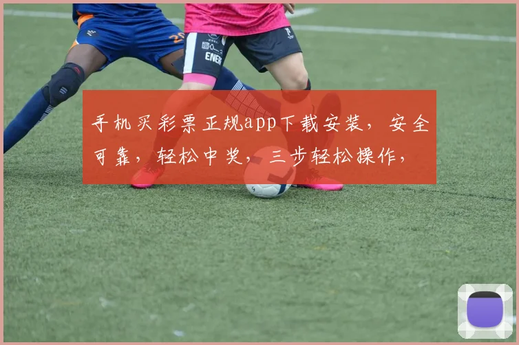 手机买彩票正规app下载安装，安全可靠，轻松中奖，三步轻松操作，快来体验