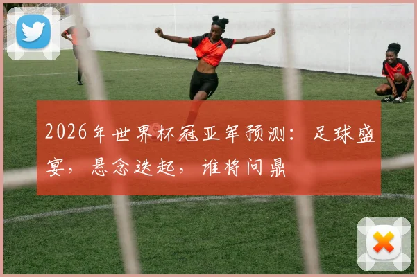 2026年世界杯冠亚军预测：足球盛宴，悬念迭起，谁将问鼎