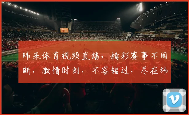 纬来体育视频直播，精彩赛事不间断，激情时刻，不容错过，尽在纬来体育