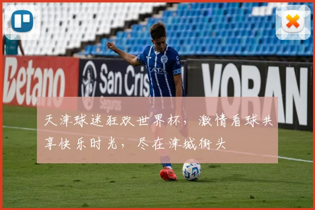 天津球迷狂欢世界杯，激情看球共享快乐时光，尽在津城街头