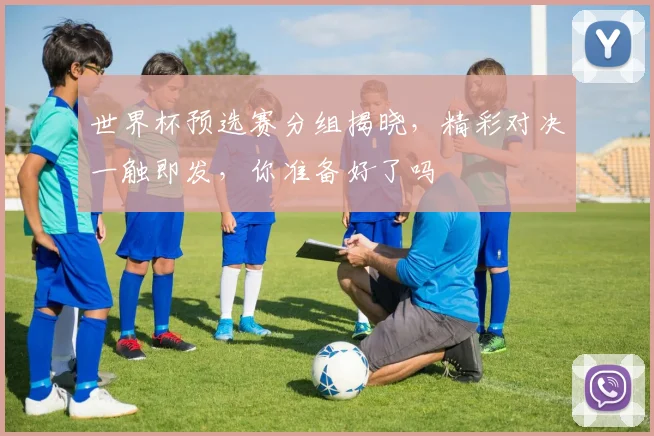 世界杯预选赛分组揭晓，精彩对决一触即发，你准备好了吗