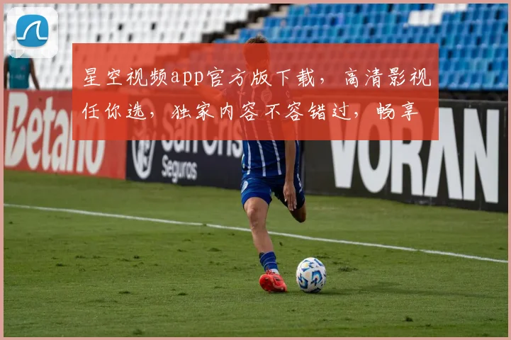 星空视频app官方版下载，高清影视任你选，独家内容不容错过，畅享视听盛宴，快来下载体验