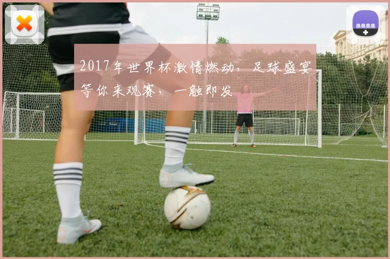 2017年世界杯激情燃动，足球盛宴等你来观赛，一触即发
