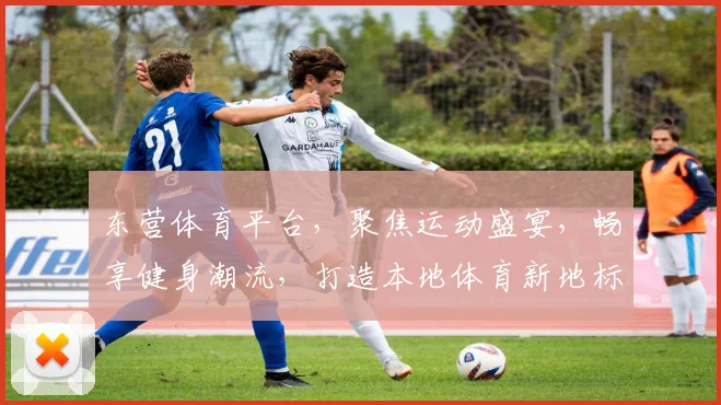 东营体育平台，聚焦运动盛宴，畅享健身潮流，打造本地体育新地标，一站式服务体验
