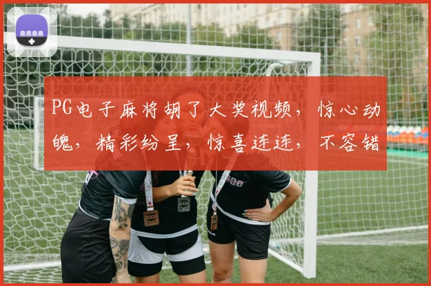 PG电子麻将胡了大奖视频，惊心动魄，精彩纷呈，惊喜连连，不容错过