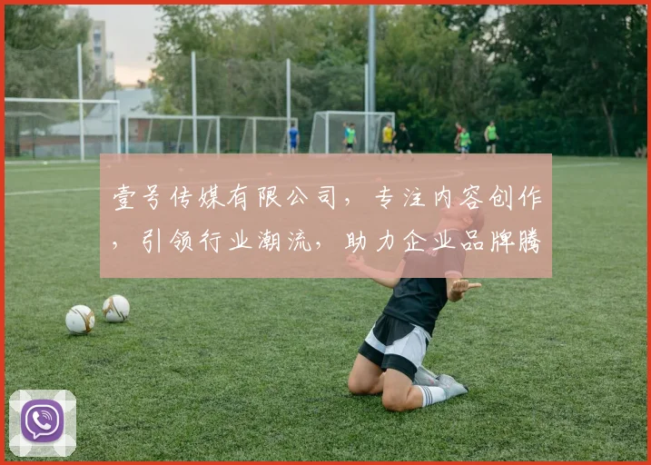 壹号传媒有限公司，专注内容创作，引领行业潮流，助力企业品牌腾飞，打造优质传播平台。