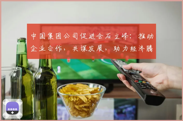 中国集团公司促进会石立峰：推动企业合作，共谋发展，助力经济腾飞，三维度解读